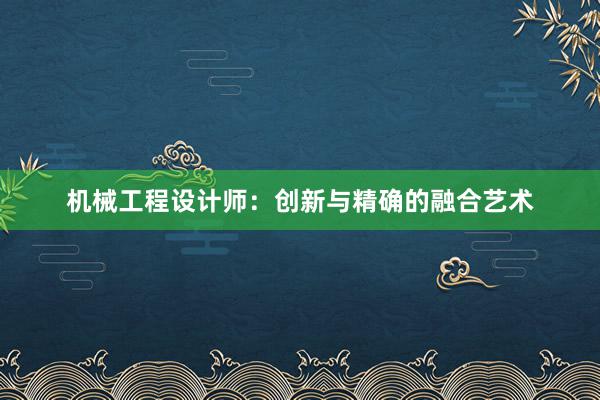 机械工程设计师：创新与精确的融合艺术