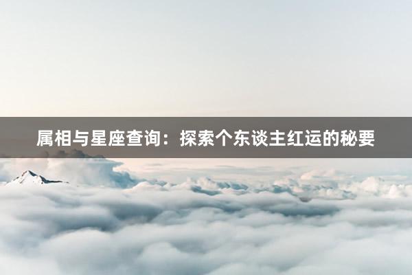 属相与星座查询：探索个东谈主红运的秘要