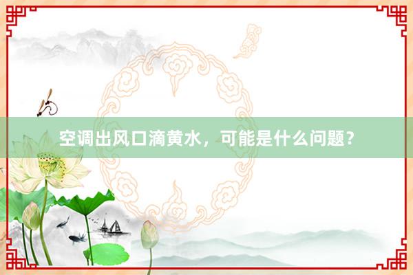 空调出风口滴黄水，可能是什么问题？