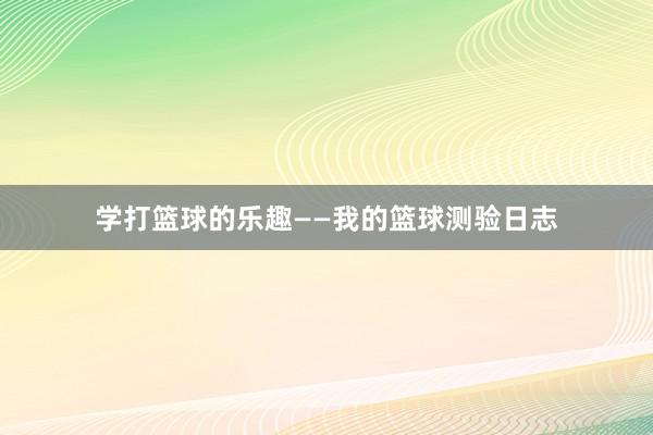 学打篮球的乐趣——我的篮球测验日志