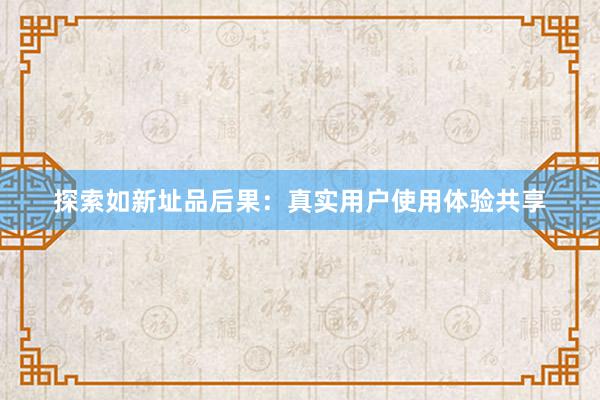 探索如新址品后果：真实用户使用体验共享